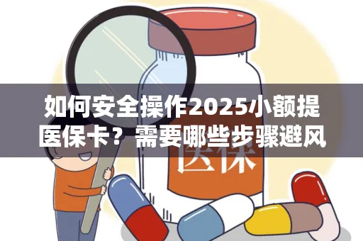 如何安全操作2025小额提医保卡？需要哪些步骤避风险？