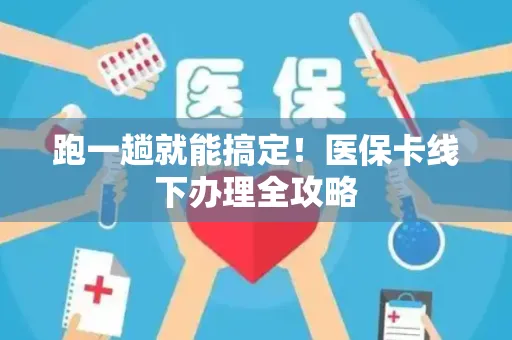 跑一趟就能搞定！医保卡线下办理全攻略