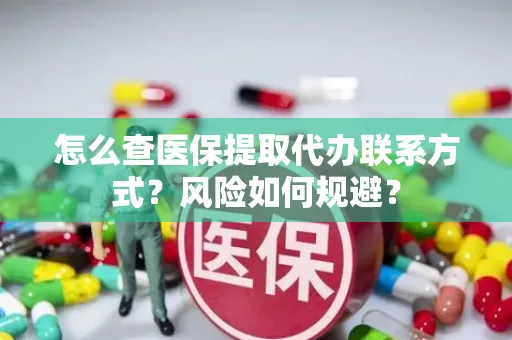 怎么查医保提取代办联系方式？风险如何规避？